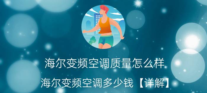 海尔变频空调质量怎么样 海尔变频空调多少钱【详解】